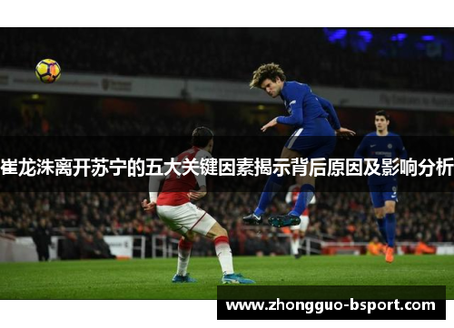 崔龙洙离开苏宁的五大关键因素揭示背后原因及影响分析