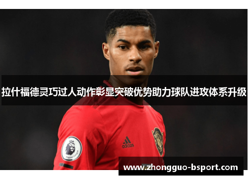 拉什福德灵巧过人动作彰显突破优势助力球队进攻体系升级