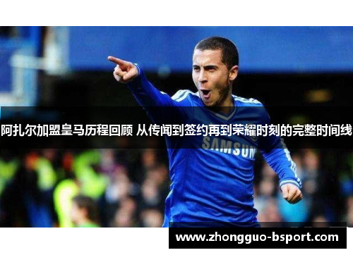 阿扎尔加盟皇马历程回顾 从传闻到签约再到荣耀时刻的完整时间线