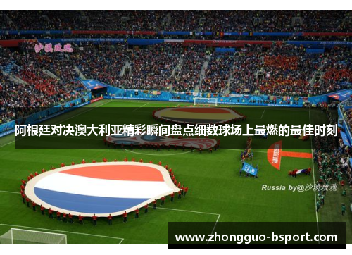 阿根廷对决澳大利亚精彩瞬间盘点细数球场上最燃的最佳时刻