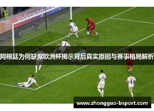 阿根廷为何缺席欧洲杯揭示背后真实原因与赛事格局解析