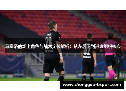 马塞洛的场上角色与战术定位解析：从左后卫到进攻组织核心