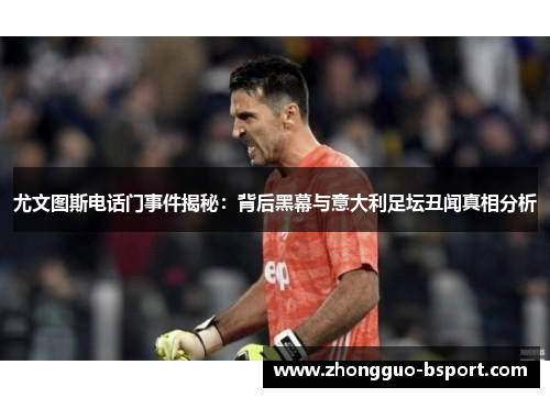 尤文图斯电话门事件揭秘：背后黑幕与意大利足坛丑闻真相分析