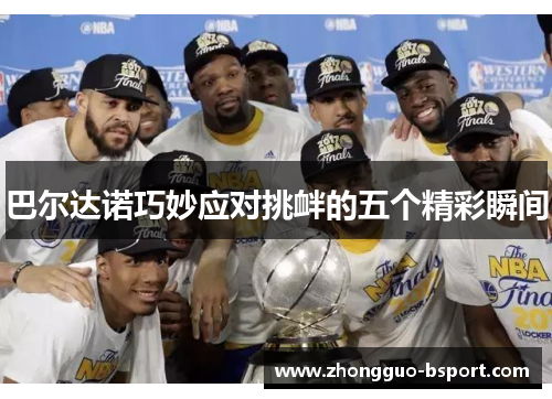 巴尔达诺巧妙应对挑衅的五个精彩瞬间