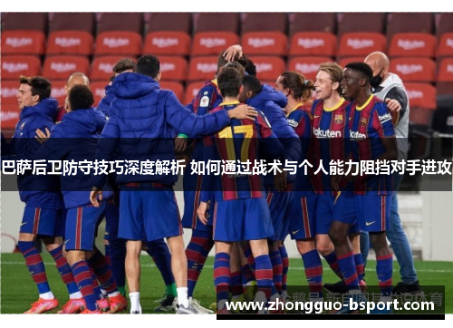 巴萨后卫防守技巧深度解析 如何通过战术与个人能力阻挡对手进攻