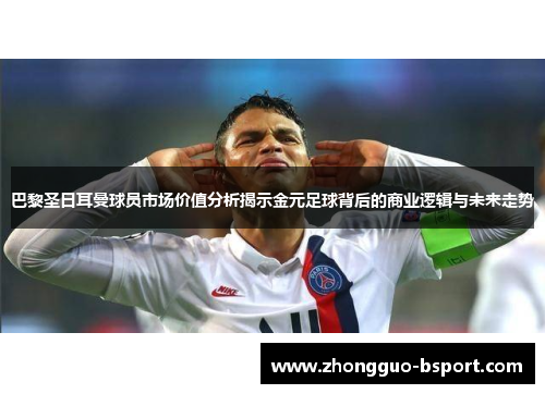 巴黎圣日耳曼球员市场价值分析揭示金元足球背后的商业逻辑与未来走势