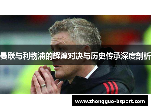 曼联与利物浦的辉煌对决与历史传承深度剖析