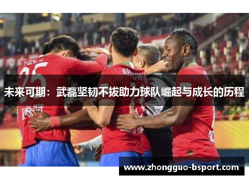 未来可期：武磊坚韧不拔助力球队崛起与成长的历程