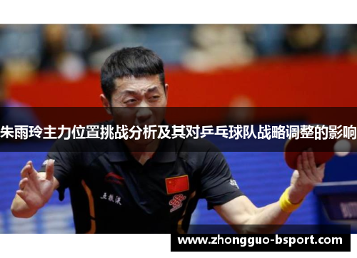 朱雨玲主力位置挑战分析及其对乒乓球队战略调整的影响