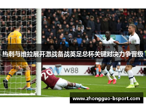 热刺与维拉展开激战备战英足总杯关键对决力争晋级