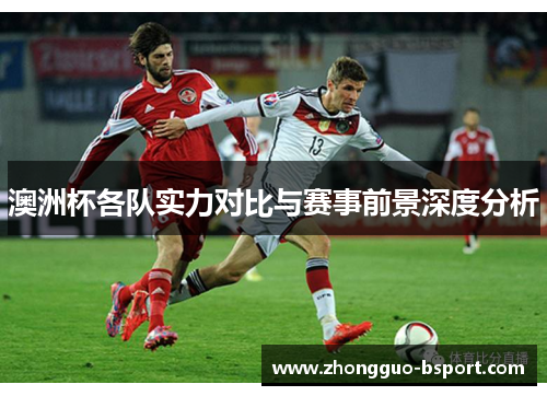 澳洲杯各队实力对比与赛事前景深度分析