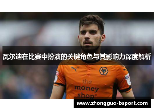 瓦尔迪在比赛中扮演的关键角色与其影响力深度解析