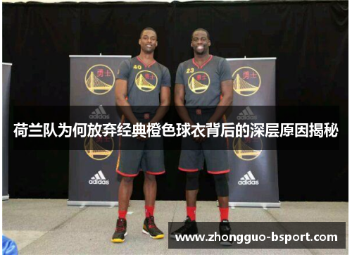 荷兰队为何放弃经典橙色球衣背后的深层原因揭秘