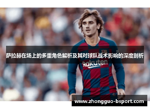 萨拉赫在场上的多重角色解析及其对球队战术影响的深度剖析