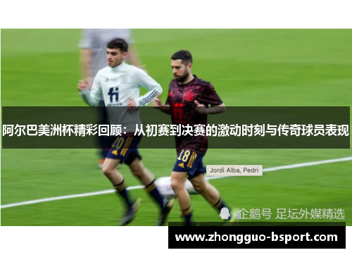 阿尔巴美洲杯精彩回顾：从初赛到决赛的激动时刻与传奇球员表现