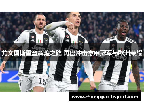 尤文图斯重塑辉煌之路 再度冲击意甲冠军与欧洲荣耀 尤文图斯重塑辉煌之路 再度冲击意甲冠军与欧洲荣耀