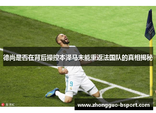 德尚是否在背后操控本泽马未能重返法国队的真相揭秘