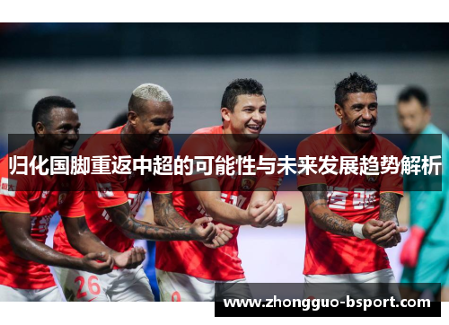 归化国脚重返中超的可能性与未来发展趋势解析 归化国脚重返中超的可能性与未来发展趋势解析