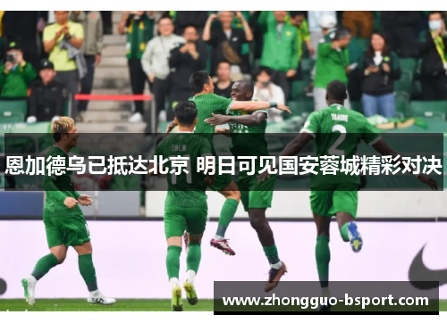 恩加德乌已抵达北京 明日可见国安蓉城精彩对决