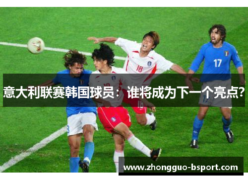 意大利联赛韩国球员:谁将成为下一个亮点? 意大利联赛韩国球员:谁将成为下一个亮点?