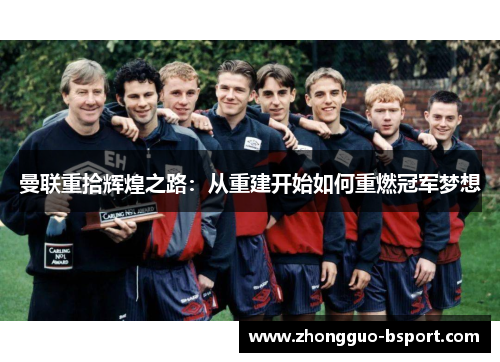 曼联重拾辉煌之路:从重建开始如何重燃冠军梦想 曼联重拾辉煌之路:从重建开始如何重燃冠军梦想