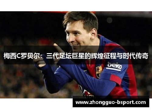梅西C罗贝尔:三代足坛巨星的辉煌征程与时代传奇 梅西C罗贝尔:三代足坛巨星的辉煌征程与时代传奇
