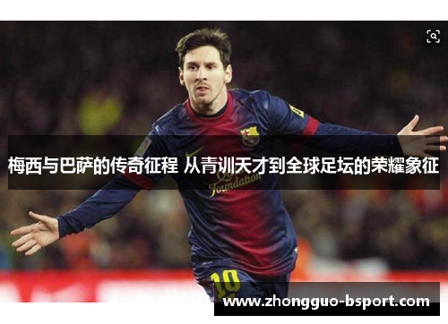 梅西与巴萨的传奇征程 从青训天才到全球足坛的荣耀象征 梅西与巴萨的传奇征程 从青训天才到全球足坛的荣耀象征