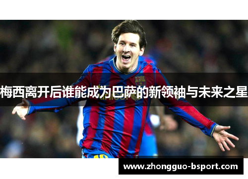 梅西离开后谁能成为巴萨的新领袖与未来之星 梅西离开后谁能成为巴萨的新领袖与未来之星