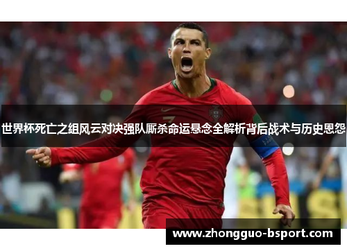 世界杯死亡之组风云对决强队厮杀命运悬念全解析背后战术与历史恩怨 世界杯死亡之组风云对决强队厮杀命运悬念全解析背后战术与历史恩怨