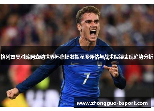 格列兹曼对阵阿森纳世界杯临场发挥深度评估与战术解读表现趋势分析 格列兹曼对阵阿森纳世界杯临场发挥深度评估与战术解读表现趋势分析