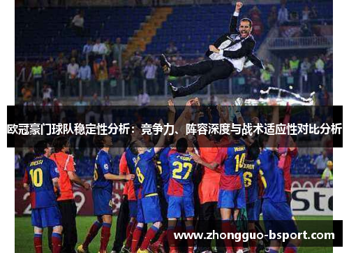 欧冠豪门球队稳定性分析：竞争力、阵容深度与战术适应性对比分析