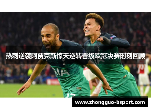 热刺逆袭阿贾克斯惊天逆转晋级欧冠决赛时刻回顾