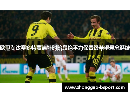 欧冠淘汰赛多特蒙德补时阶段绝平力保晋级希望悬念继续