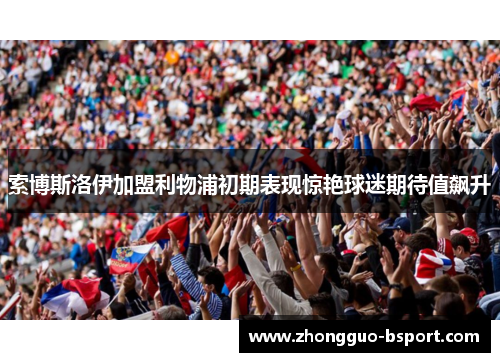 索博斯洛伊加盟利物浦初期表现惊艳球迷期待值飙升